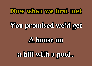 Now When we first met
You promised we'd get

A house 011

a hill With a pool..
