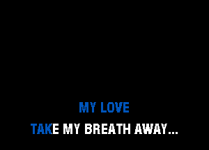 MY LOVE
TAKE MY BREATH AWAY...