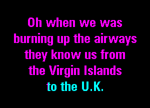 Oh when we was
burning up the airways
they know us from
the Virgin Islands
to the U.l(.