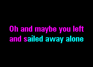 Oh and maybe you left

and sailed away alone