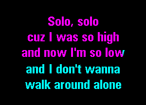 Solo, solo
cuz I was so high

and now I'm so low

and I don't wanna
walk around alone