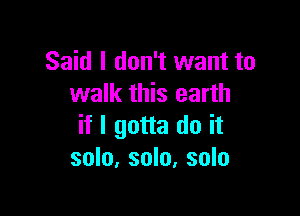 Said I don't want to
walk this earth

if I gotta do it
solo, solo, solo
