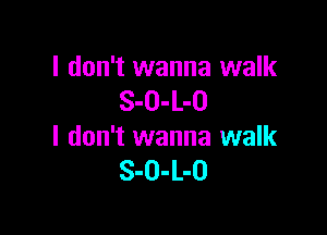 I don't wanna walk
S-O-L-O

I don't wanna walk
S-O-L-O
