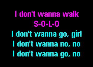 I don't wanna walk
S-O-L-O
I don't wanna go, girl
I don't wanna no, no
I don't wanna go, no