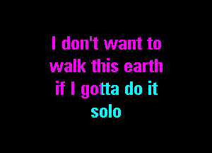 I don't want to
walk this earth

if I gotta do it
solo