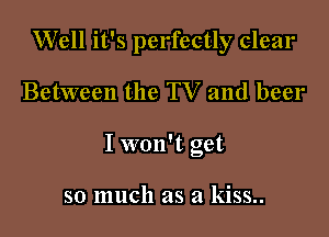 Well it's perfectly clear

Between the TV and beer

I won't get

so much as a kiss..