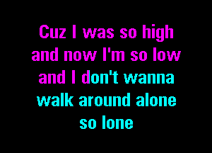 Cuz I was so high
and now I'm so low

and I don't wanna
walk around alone
solone
