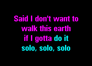 Said I don't want to
walk this earth

if I gotta do it
solo, solo, solo