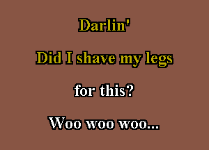 Darlin'

Did I shave my legs

for this?

Woo woo woo...