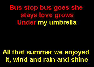 Bus stop bus goes she
stays love grows
Under my umbrella

All that summer we enjoyed
it, wind and rain and shine