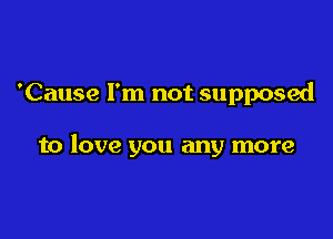 'Cause I'm not supposed

to love you any more