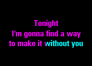 Tonight

I'm gonna find a way
to make it without you