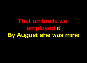 That umbrella we
employed it

By August she was mine