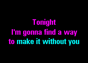 Tonight

I'm gonna find a way
to make it without you