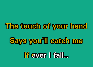 The touch of your hand

Says you'll catch me

If ever I fall..
