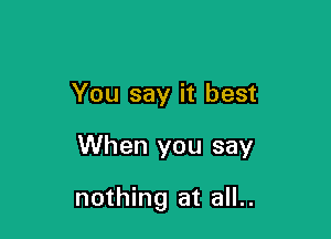 You say it best

When you say

nothing at all..