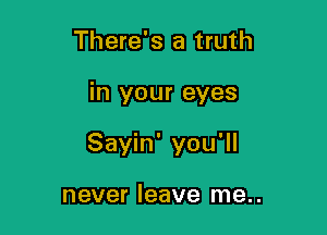 There's a truth

in your eyes

Sayin' you'll

never leave me..