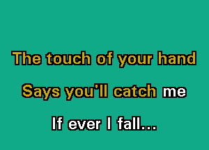 The touch of your hand

Says you'll catch me

If ever I fall...