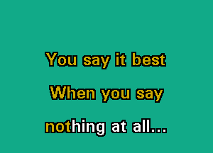You say it best

When you say

nothing at all...