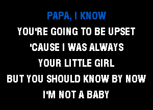 PAPA, I KNOW
YOU'RE GOING TO BE UPSET
'CAU SE I WAS ALWAYS
YOUR LITTLE GIRL
BUT YOU SHOULD KNOW BY HOW
I'M NOT A BABY