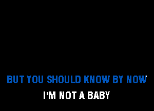 BUT YOU SHOULD KNOW BY HOW
I'M NOT A BABY