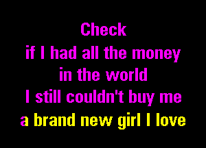 Check
if I had all the money

in the world
I still couldn't buy me

a brand new girl I love