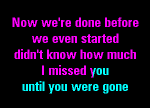 Now we're done before
we even started
didn't know how much
I missed you
until you were gone