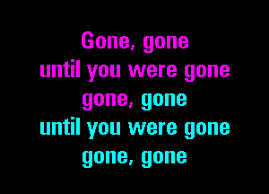 Gone,gone
until you were gone

gone.gone
until you were gone
gone,gone