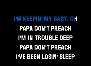 I'M KEEPIN' MY BABY, 0H
PAPA DON'T PREAOH
I'M IN TROUBLE DEEP
PAPA DON'T PREACH

I'VE BEEN LOSIH' SLEEP