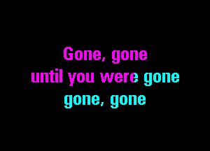 Gone,gone

until you were gone
gone.gone