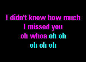 I didn't know how much
I missed you

oh whoa oh oh
oh oh oh