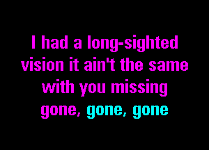 I had a long-sighted
vision it ain't the same
with you missing
gone,gone,gone