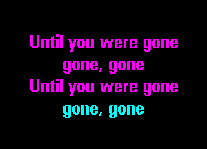 Until you were gone
gone,gone

Until you were gone
gone,gone