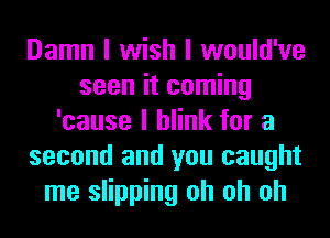 Damn I wish I would've
seen it coming
'cause I blink for a
second and you caught
me slipping oh oh oh