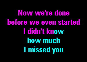 Now we're done
before we even started

I didn't know
how much
I missed you