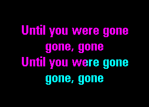 Until you were gone
gone,gone

Until you were gone
gone,gone