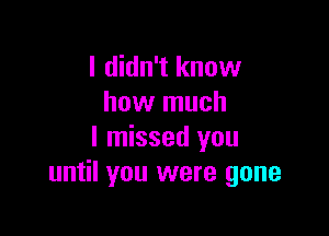 I didn't know
how much

I missed you
until you were gone