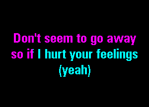 Don't seem to go away

so if I hurt your feelings
(Yeah)