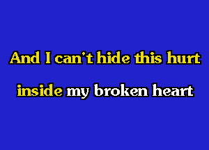And I can't hide this hurt

inside my broken heart