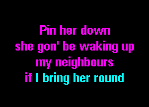 Pin her down
she gon' he waking up

my neighbours
if I bring her round