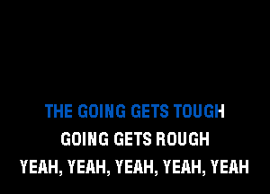 THE GOING GETS TOUGH
GOING GETS ROUGH
YEAH, YEAH, YEAH, YEAH, YEAH