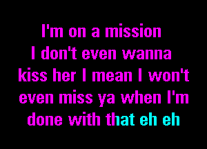 I'm on a mission
I don't even wanna
kiss her I mean I won't
even miss ya when I'm
done with that eh eh