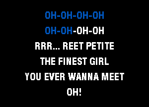 OH-OH-OH-OH
OH-OH-OH-OH
BBB... BEET PETITE
THE FINEST GIRL
YOU EVER WANNA MEET
0H!