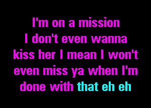 I'm on a mission
I don't even wanna
kiss her I mean I won't
even miss ya when I'm
done with that eh eh