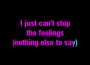 I just can't stop

the feelings
(nothing else to say)