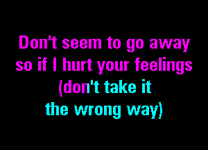 Don't seem to go away
so if I hurt your feelings

(don't take it
the wrong way)