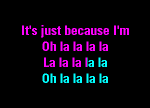 It's iust because I'm
on la la la la

La la la la la
0h la la la la