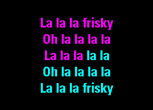 La la la frisky
0h la la la la

La la la la la
0h la la la la
La la la frisky