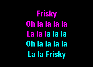 Frisky
0h la la la la

La la la la la
0h la la la la

La la Frisky