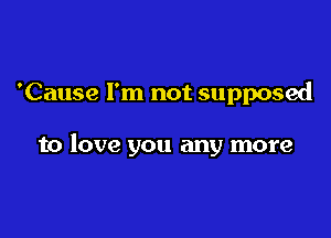 'Cause I'm not supposed

to love you any more